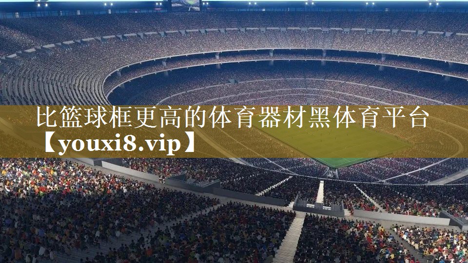 比篮球框更高的体育器材黑体育平台