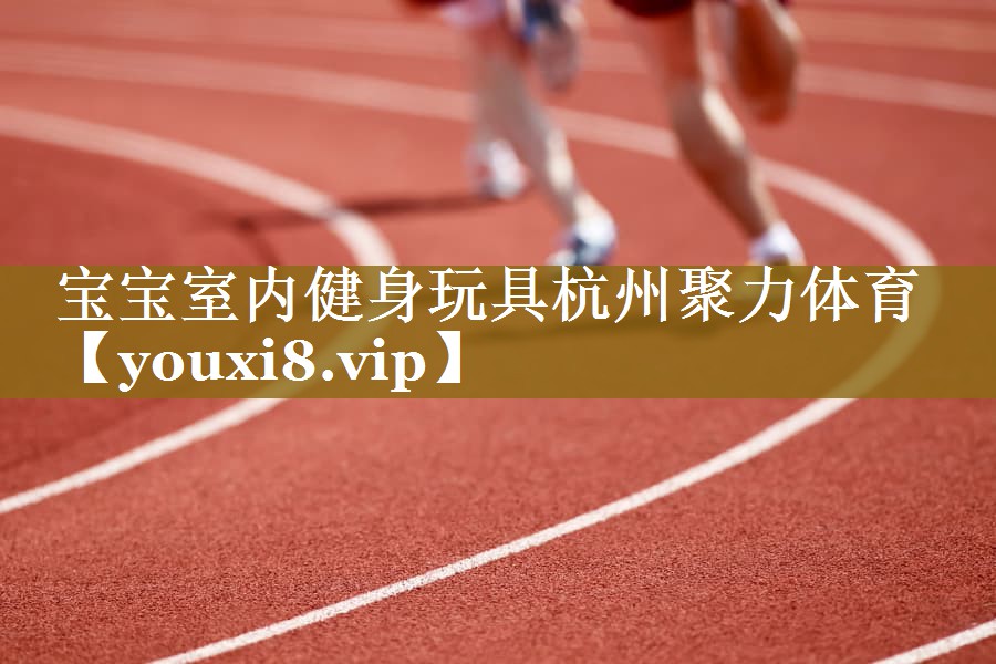 宝宝室内健身玩具杭州聚力体育