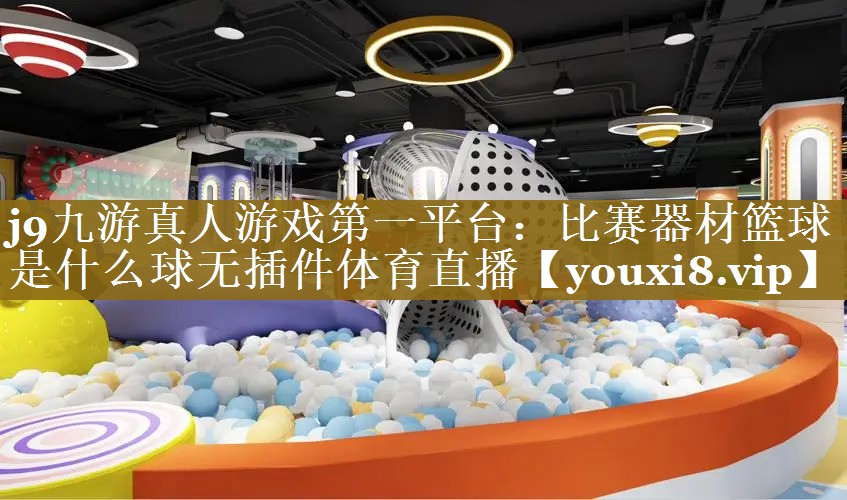 j9九游真人游戏第一平台：比赛器材篮球是什么球无插件体育直播