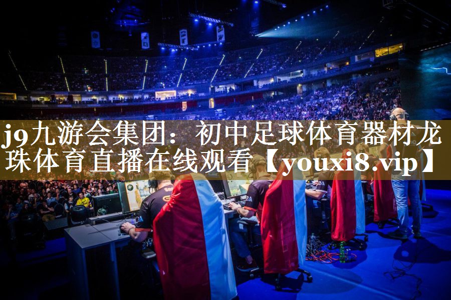 j9九游会集团：初中足球体育器材龙珠体育直播在线观看