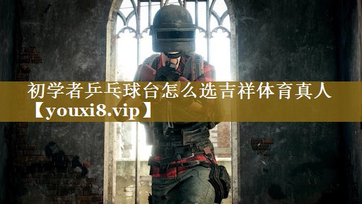 初学者乒乓球台怎么选吉祥体育真人
