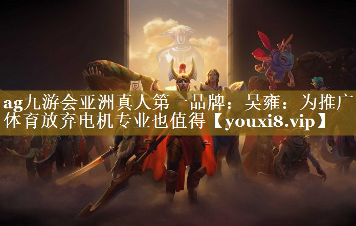 ag九游会亚洲真人第一品牌：吴雍：为推广体育放弃电机专业也值得