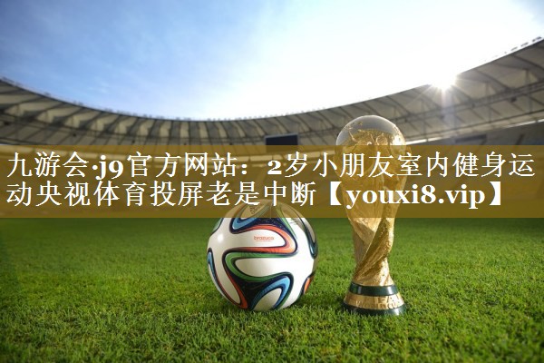 九游会·j9官方网站：2岁小朋友室内健身运动央视体育投屏老是中断