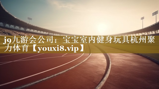 j9九游会公司：宝宝室内健身玩具杭州聚力体育