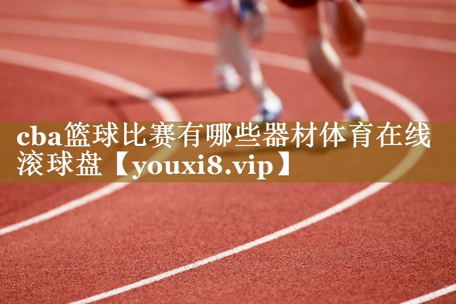 cba篮球比赛有哪些器材体育在线滚球盘
