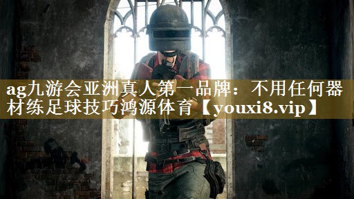 ag九游会亚洲真人第一品牌：不用任何器材练足球技巧鸿源体育