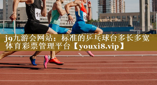 j9九游会网站：标准的乒乓球台多长多宽体育彩票管理平台