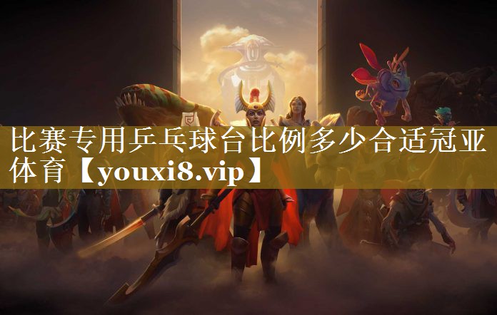 比赛专用乒乓球台比例多少合适冠亚体育