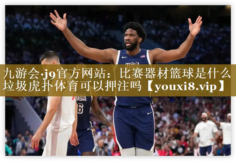 九游会·j9官方网站：比赛器材篮球是什么垃圾虎扑体育可以押注吗