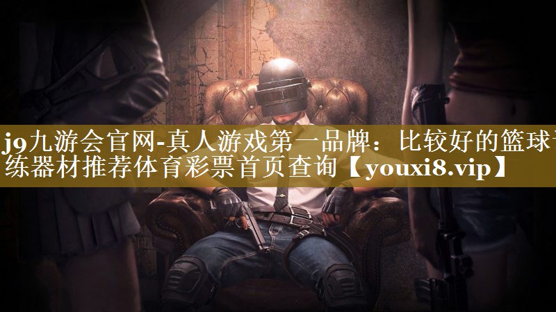 j9九游会官网-真人游戏第一品牌：比较好的篮球训练器材推荐体育彩票首页查询