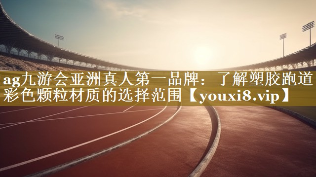 ag九游会亚洲真人第一品牌：了解塑胶跑道彩色颗粒材质的选择范围