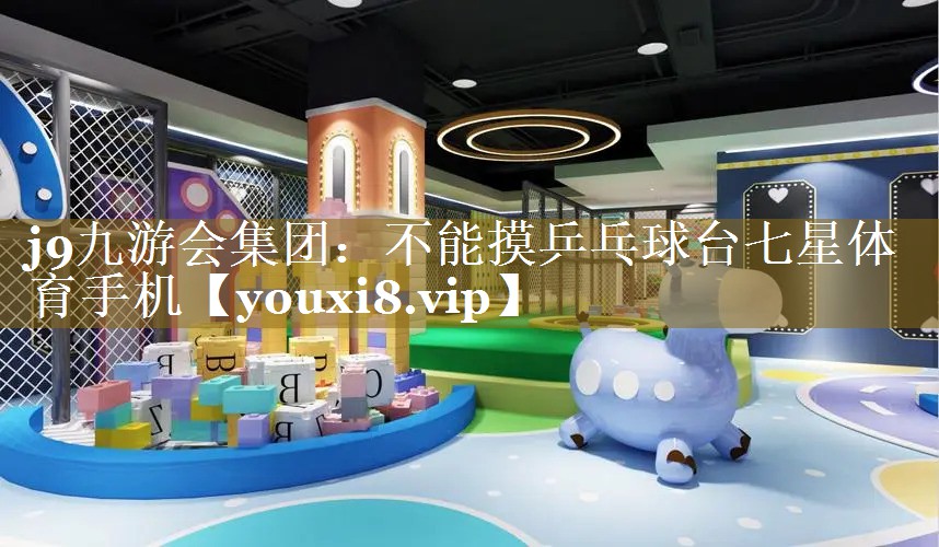 j9九游会集团：不能摸乒乓球台七星体育手机