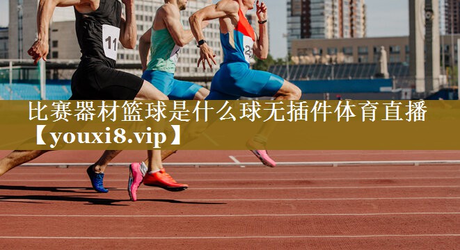 比赛器材篮球是什么球无插件体育直播