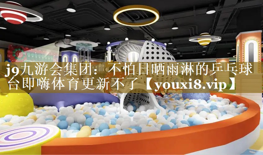 j9九游会集团：不怕日晒雨淋的乒乓球台即嗨体育更新不了