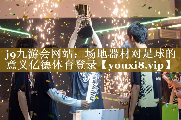 j9九游会网站：场地器材对足球的意义亿德体育登录