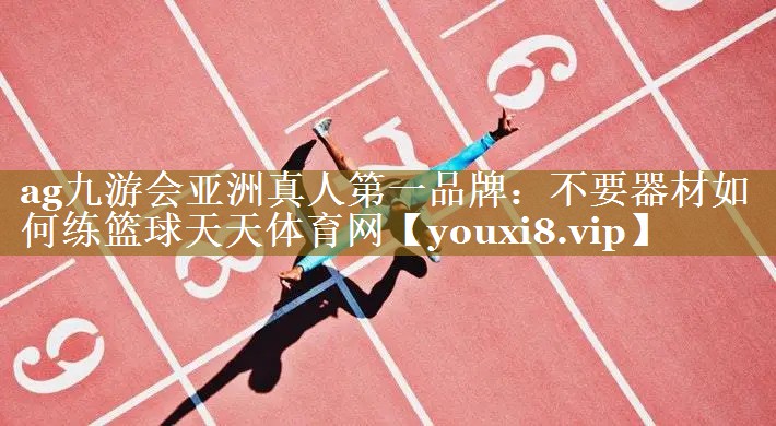 ag九游会亚洲真人第一品牌：不要器材如何练篮球天天体育网