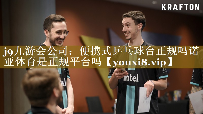 j9九游会公司：便携式乒乓球台正规吗诺亚体育是正规平台吗