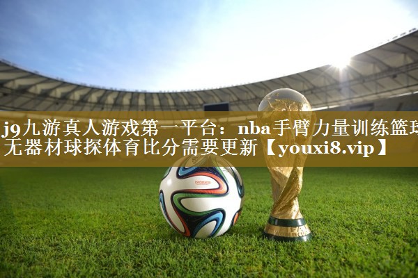 j9九游真人游戏第一平台：nba手臂力量训练篮球无器材球探体育比分需要更新