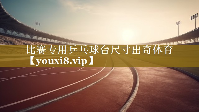 比赛专用乒乓球台尺寸出奇体育