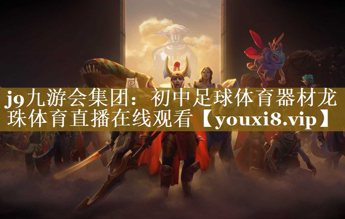 j9九游会集团：初中足球体育器材龙珠体育直播在线观看