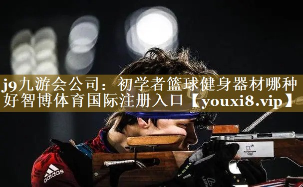 j9九游会公司：初学者篮球健身器材哪种好智博体育国际注册入口
