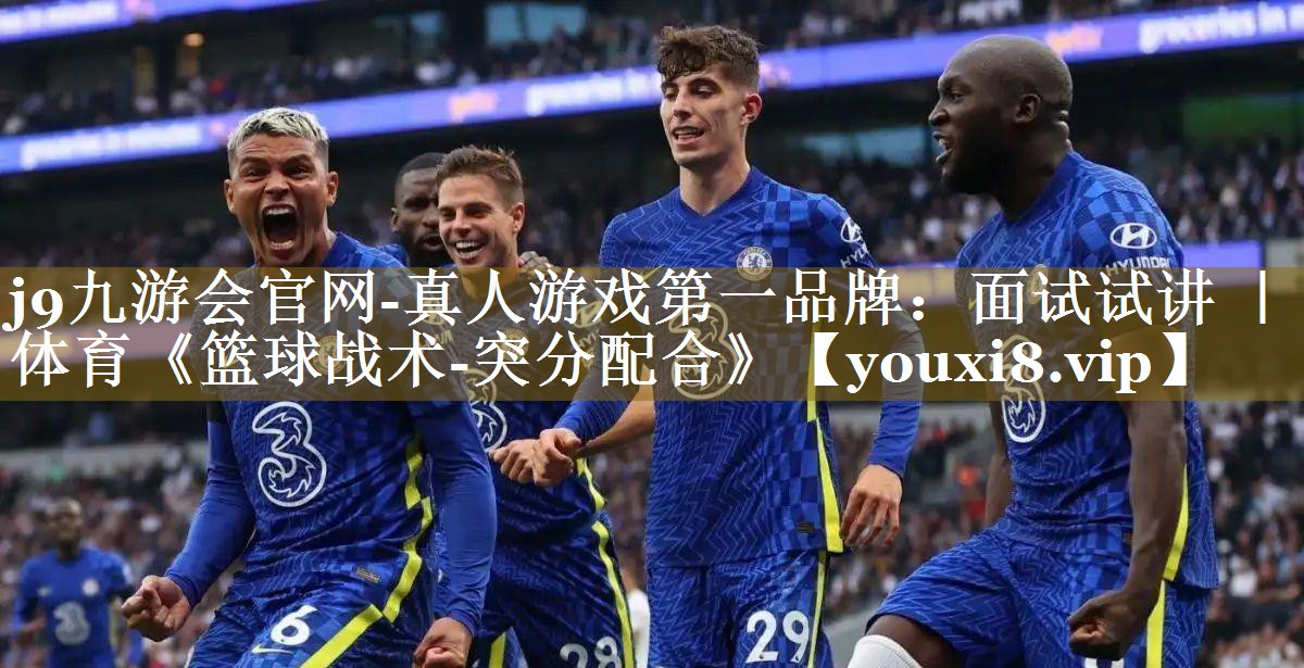 j9九游会官网-真人游戏第一品牌：面试试讲 ｜ 体育《篮球战术-突分配合》