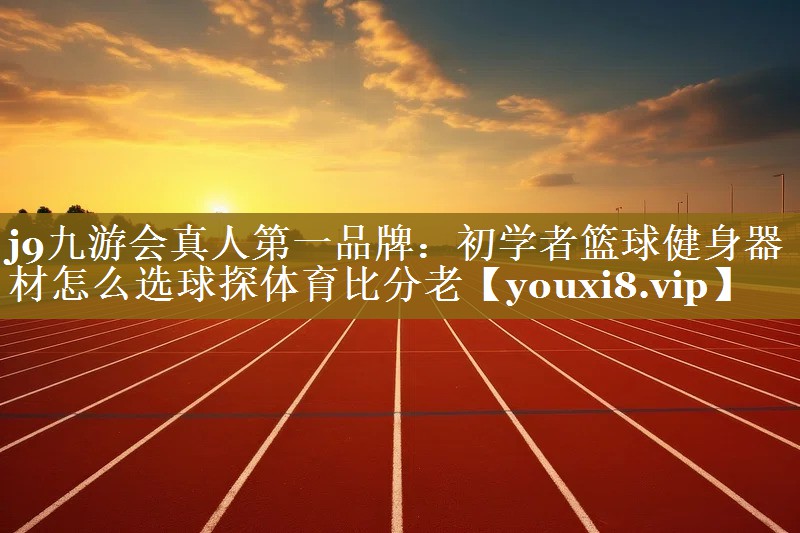 j9九游会真人第一品牌：初学者篮球健身器材怎么选球探体育比分老