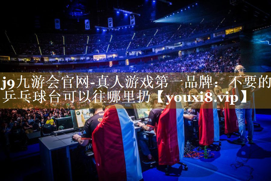 j9九游会官网-真人游戏第一品牌：不要的乒乓球台可以往哪里扔
