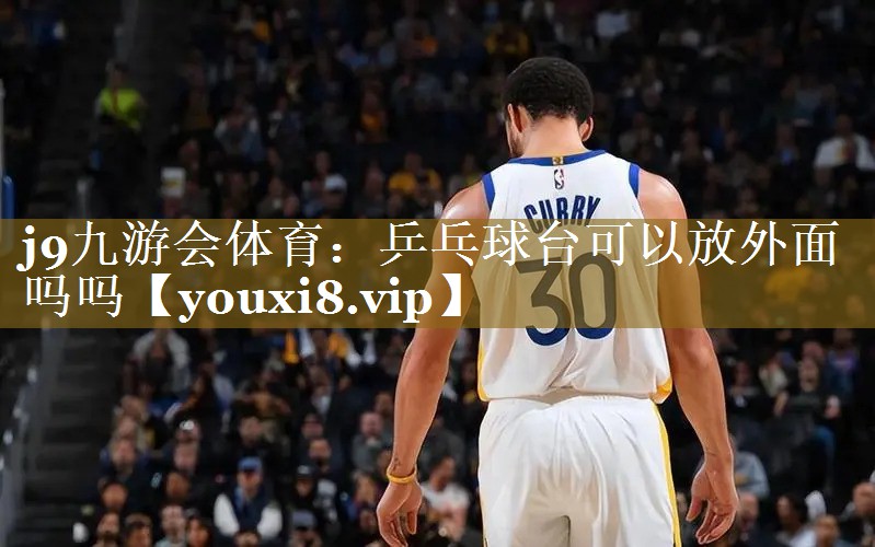 j9九游会体育：乒乓球台可以放外面吗吗
