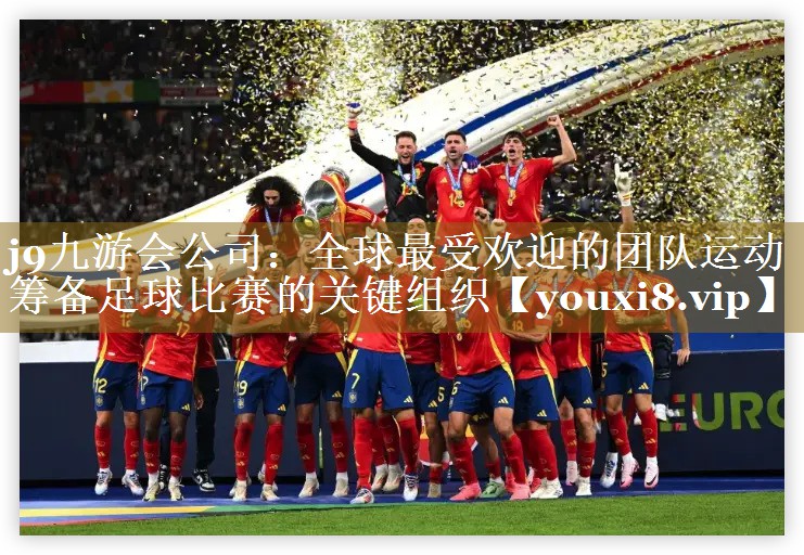 j9九游会公司：全球最受欢迎的团队运动 筹备足球比赛的关键组织