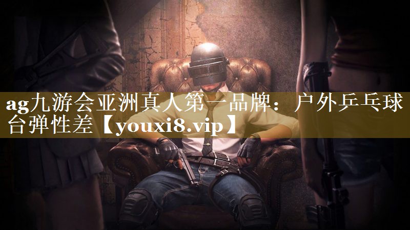 ag九游会亚洲真人第一品牌：户外乒乓球台弹性差