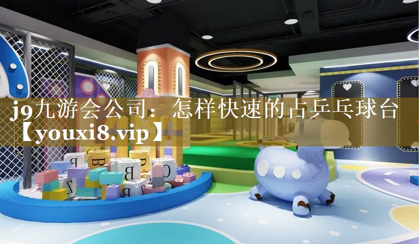 j9九游会公司：怎样快速的占乒乓球台