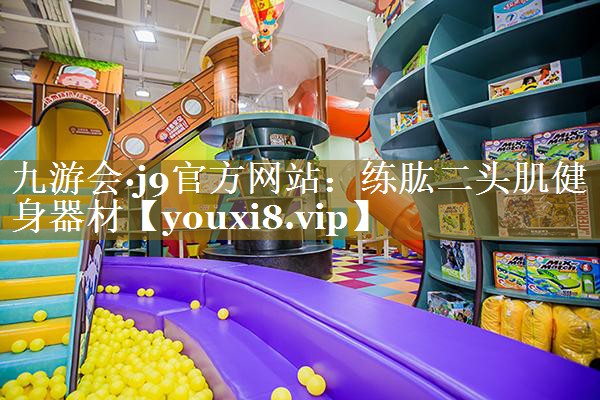 九游会·j9官方网站：练肱二头肌健身器材