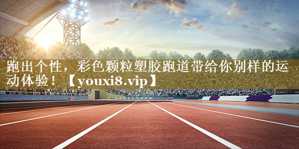 跑出个性，彩色颗粒塑胶跑道带给你别样的运动体验！