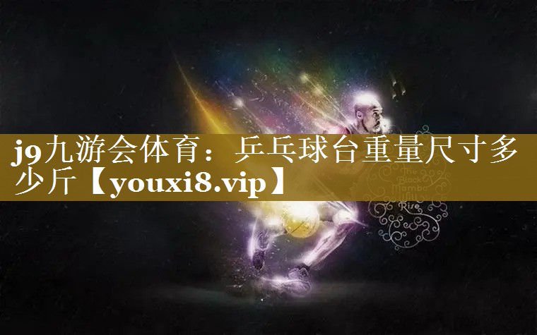 j9九游会体育：乒乓球台重量尺寸多少斤