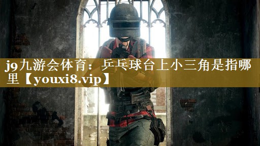 j9九游会体育：乒乓球台上小三角是指哪里