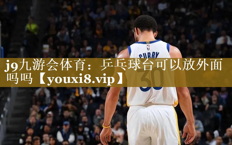 乒乓球台可以放外面吗吗 乒乓球台可以放外面吗吗