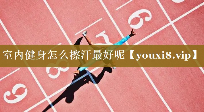 室内健身怎么擦汗最好呢 室内健身怎么擦汗最好呢