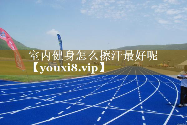 室内健身怎么擦汗最好呢 室内健身怎么擦汗最好呢