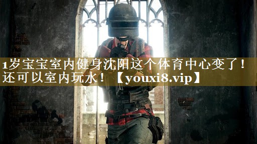 1岁宝宝室内健身沈阳这个体育中心变了!还可以室内玩水! 1岁宝宝室内健身沈阳这个体育中心变了!还可以室内玩水!