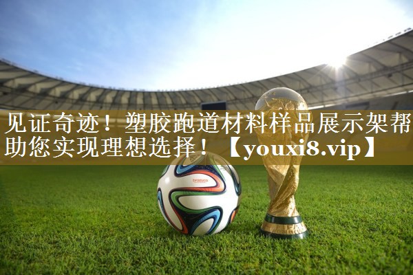 见证奇迹!塑胶跑道材料样品展示架帮助您实现理想选择! 见证奇迹!塑胶跑道材料样品展示架帮助您实现理想选择!
